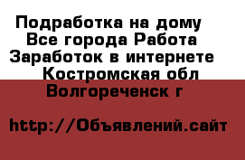 Подработка на дому  - Все города Работа » Заработок в интернете   . Костромская обл.,Волгореченск г.